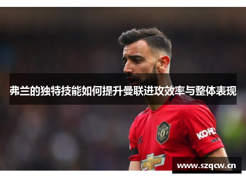 弗兰的独特技能如何提升曼联进攻效率与整体表现 弗兰的独特技能如何提升曼联进攻效率与整体表现